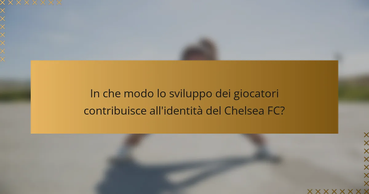 In che modo lo sviluppo dei giocatori contribuisce all'identità del Chelsea FC?