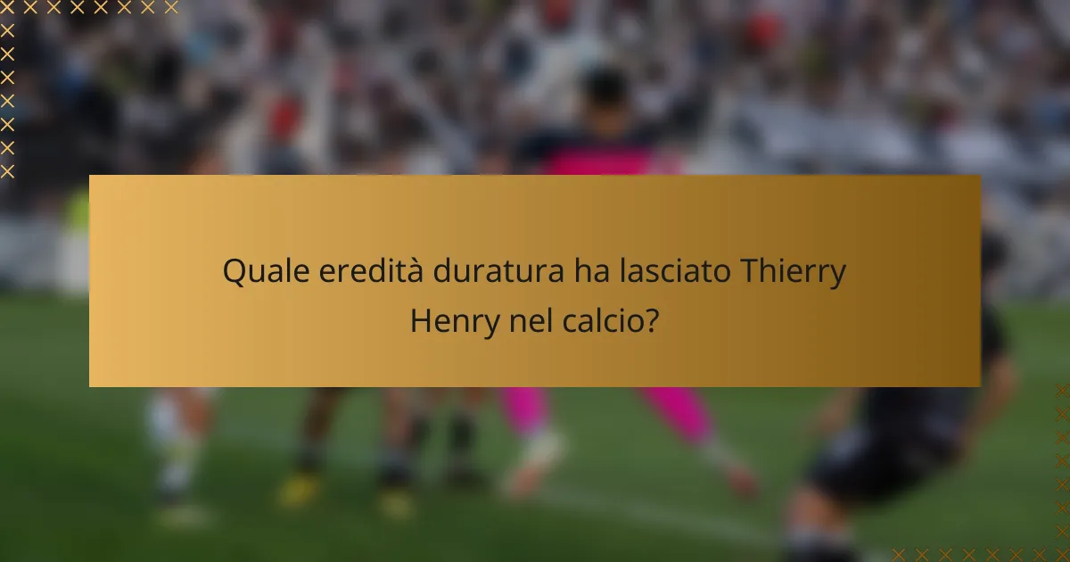 Quale eredità duratura ha lasciato Thierry Henry nel calcio?