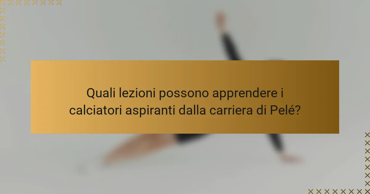 Quali lezioni possono apprendere i calciatori aspiranti dalla carriera di Pelé?