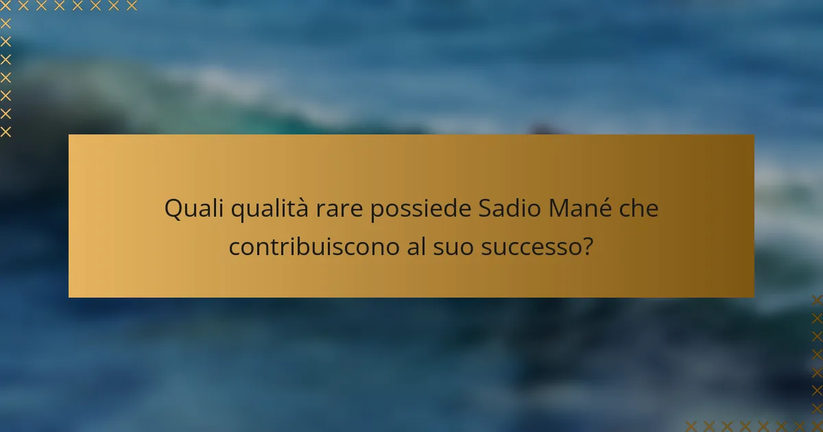 Quali qualità rare possiede Sadio Mané che contribuiscono al suo successo?