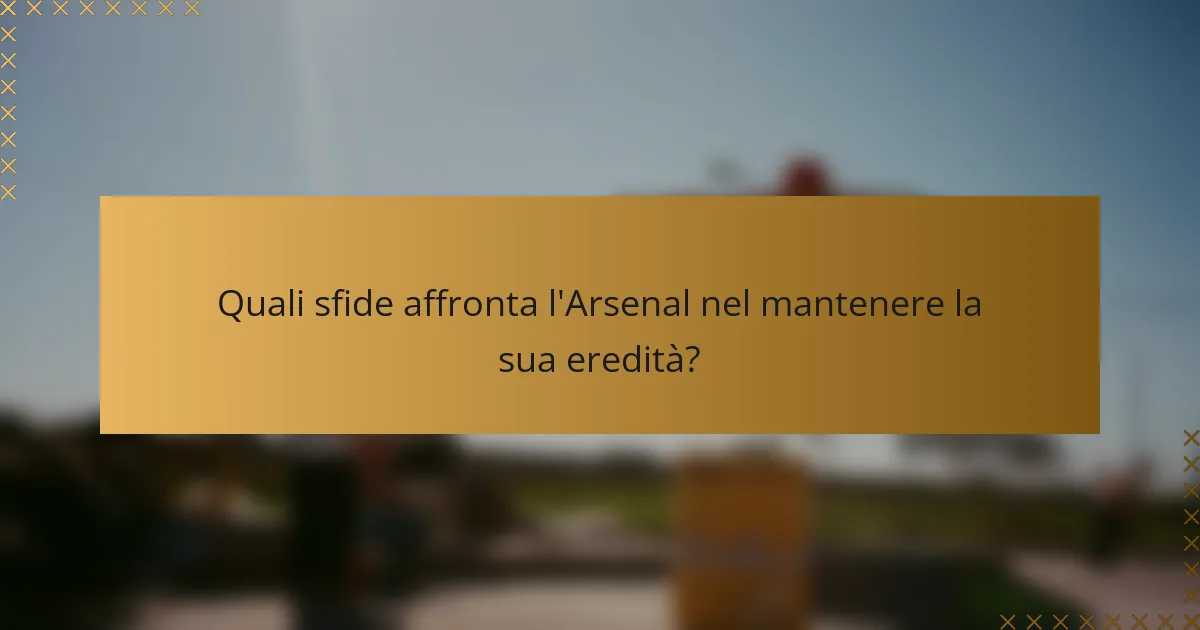 Quali sfide affronta l'Arsenal nel mantenere la sua eredità?