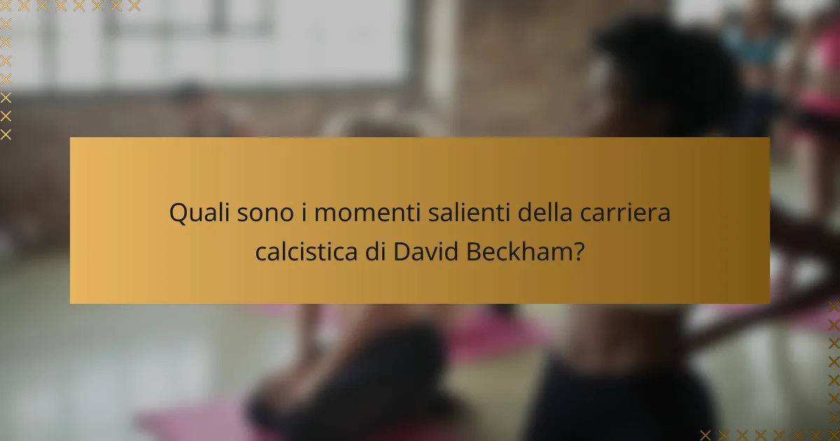 Quali sono i momenti salienti della carriera calcistica di David Beckham?
