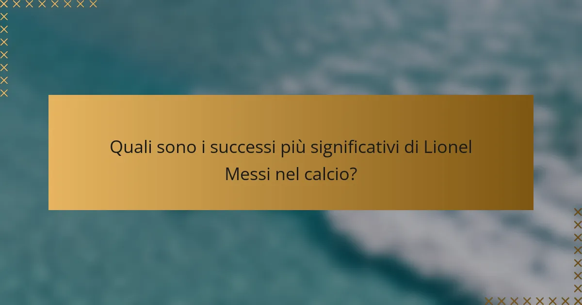 Quali sono i successi più significativi di Lionel Messi nel calcio?