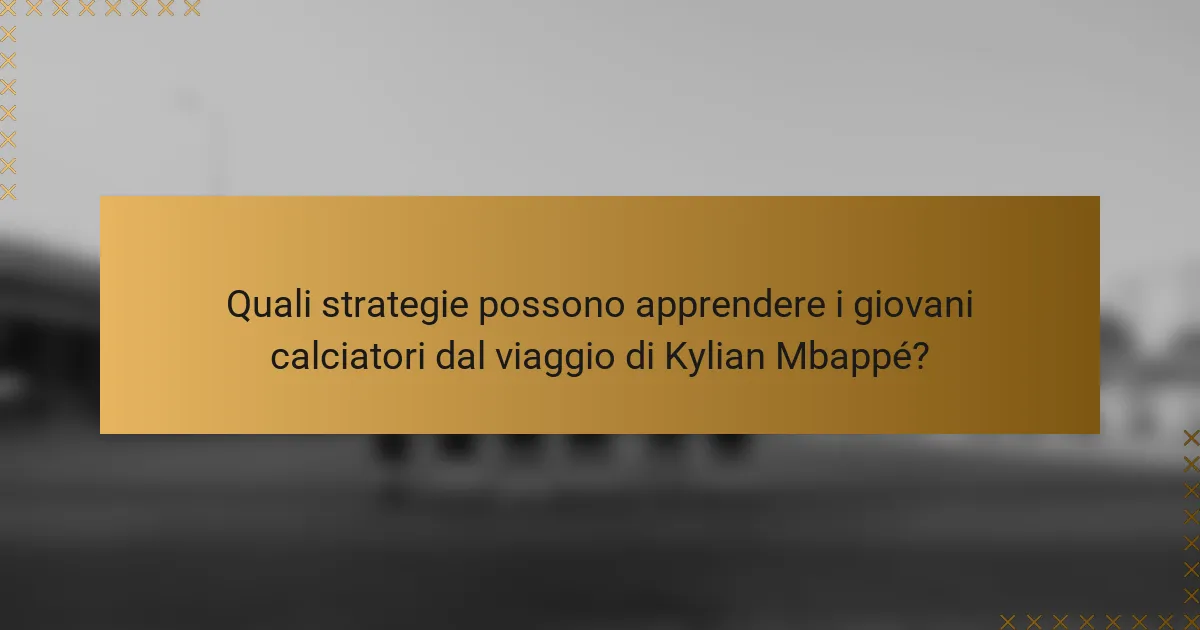Quali strategie possono apprendere i giovani calciatori dal viaggio di Kylian Mbappé?