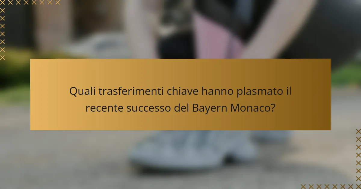 Quali trasferimenti chiave hanno plasmato il recente successo del Bayern Monaco?